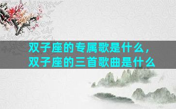 双子座的专属歌是什么，双子座的三首歌曲是什么