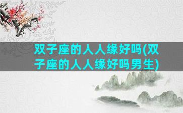 双子座的人人缘好吗(双子座的人人缘好吗男生)