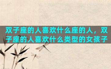 双子座的人喜欢什么座的人，双子座的人喜欢什么类型的女孩子