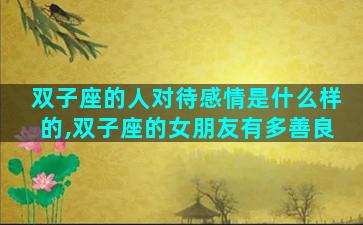 双子座的人对待感情是什么样的,双子座的女朋友有多善良