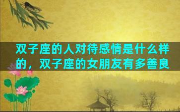 双子座的人对待感情是什么样的，双子座的女朋友有多善良