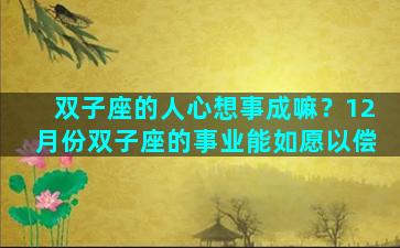 双子座的人心想事成嘛？12月份双子座的事业能如愿以偿