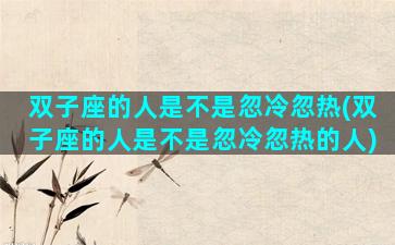 双子座的人是不是忽冷忽热(双子座的人是不是忽冷忽热的人)