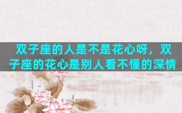 双子座的人是不是花心呀，双子座的花心是别人看不懂的深情