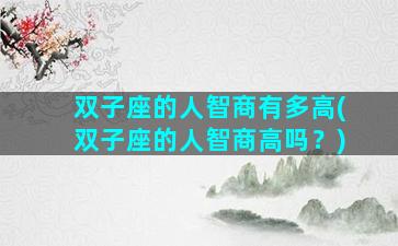 双子座的人智商有多高(双子座的人智商高吗？)