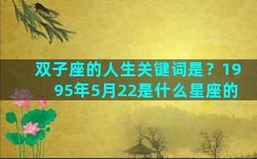 双子座的人生关键词是？1995年5月22是什么星座的