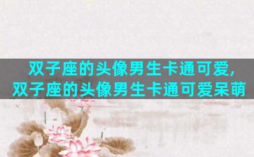 双子座的头像男生卡通可爱,双子座的头像男生卡通可爱呆萌