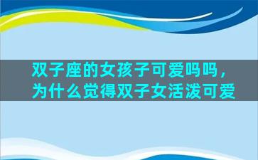 双子座的女孩子可爱吗吗，为什么觉得双子女活泼可爱