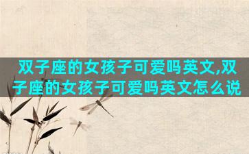 双子座的女孩子可爱吗英文,双子座的女孩子可爱吗英文怎么说