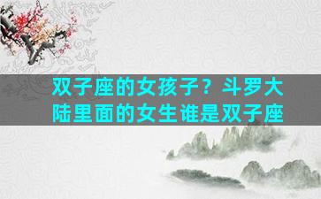 双子座的女孩子？斗罗大陆里面的女生谁是双子座