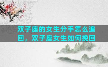 双子座的女生分手怎么追回，双子座女生如何挽回