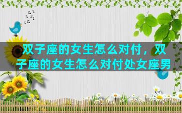 双子座的女生怎么对付，双子座的女生怎么对付处女座男