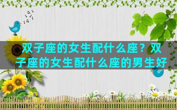 双子座的女生配什么座？双子座的女生配什么座的男生好