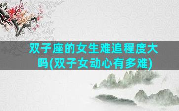 双子座的女生难追程度大吗(双子女动心有多难)