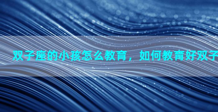 双子座的小孩怎么教育，如何教育好双子座的男孩子