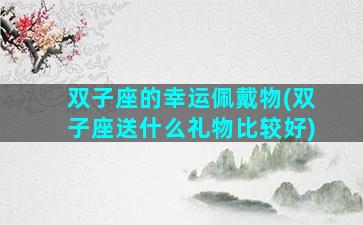 双子座的幸运佩戴物(双子座送什么礼物比较好)