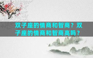 双子座的情商和智商？双子座的情商和智商高吗？