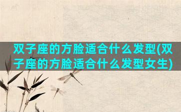 双子座的方脸适合什么发型(双子座的方脸适合什么发型女生)