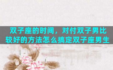 双子座的时间，对付双子男比较好的方法怎么搞定双子座男生