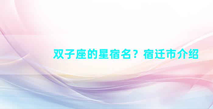 双子座的星宿名？宿迁市介绍