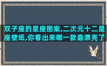 双子座的星座图案,二次元十二星座壁纸,你看出来哪一款最漂亮了吗