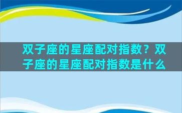 双子座的星座配对指数？双子座的星座配对指数是什么