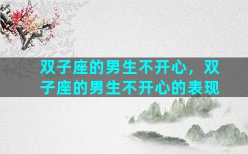双子座的男生不开心，双子座的男生不开心的表现