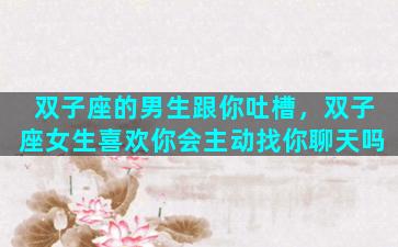 双子座的男生跟你吐槽，双子座女生喜欢你会主动找你聊天吗