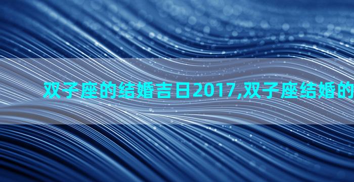 双子座的结婚吉日2017,双子座结婚的最佳时机