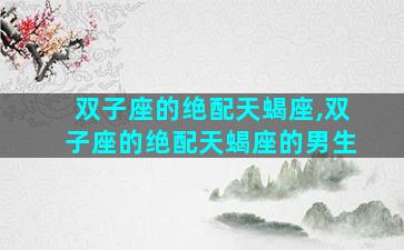 双子座的绝配天蝎座,双子座的绝配天蝎座的男生