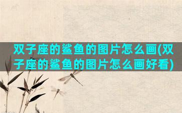 双子座的鲨鱼的图片怎么画(双子座的鲨鱼的图片怎么画好看)