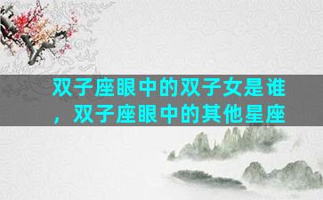 双子座眼中的双子女是谁，双子座眼中的其他星座