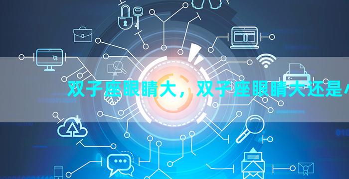 双子座眼睛大，双子座眼睛大还是小