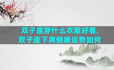 双子座穿什么衣服好看,双子座下周健康运势如何