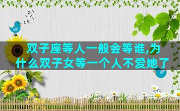 双子座等人一般会等谁,为什么双子女等一个人不爱她了
