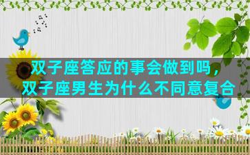 双子座答应的事会做到吗，双子座男生为什么不同意复合