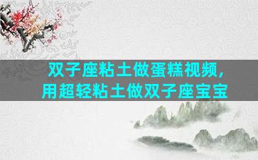 双子座粘土做蛋糕视频,用超轻粘土做双子座宝宝
