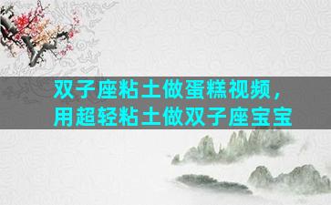 双子座粘土做蛋糕视频，用超轻粘土做双子座宝宝