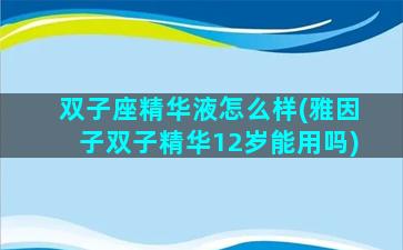 双子座精华液怎么样(雅因子双子精华12岁能用吗)