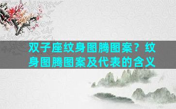 双子座纹身图腾图案？纹身图腾图案及代表的含义