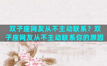 双子座网友从不主动联系？双子座网友从不主动联系你的原因