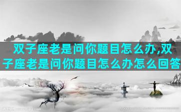 双子座老是问你题目怎么办,双子座老是问你题目怎么办怎么回答