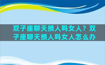 双子座聊天损人吗女人？双子座聊天损人吗女人怎么办