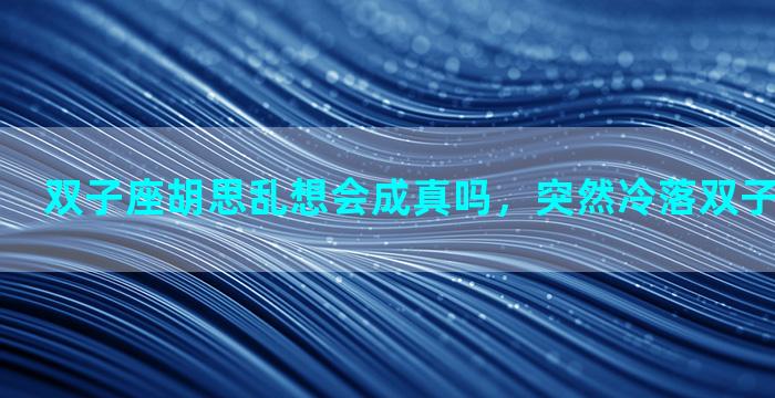 双子座胡思乱想会成真吗，突然冷落双子女会怎么样