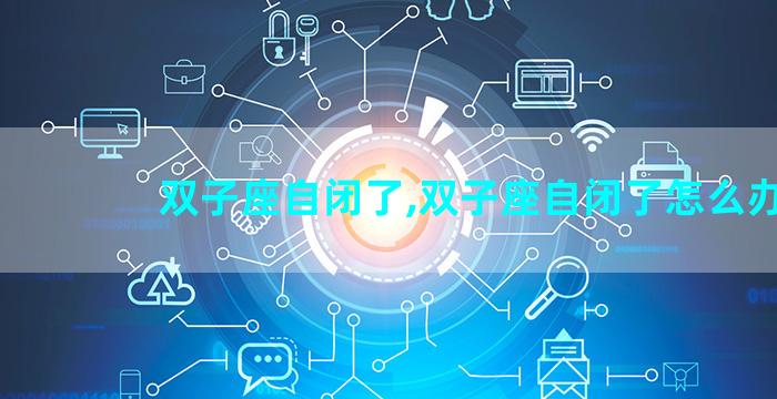 双子座自闭了,双子座自闭了怎么办