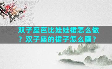 双子座芭比娃娃裙怎么做？双子座的裙子怎么画？