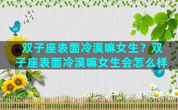 双子座表面冷漠嘛女生？双子座表面冷漠嘛女生会怎么样