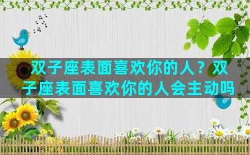 双子座表面喜欢你的人？双子座表面喜欢你的人会主动吗