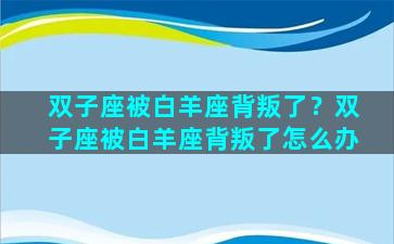 双子座被白羊座背叛了？双子座被白羊座背叛了怎么办