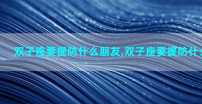 双子座要提防什么朋友,双子座要提防什么朋友关系